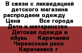 В связи с ликвидацией детского магазина распродаем одежду!!! › Цена ­ 500 - Все города Дети и материнство » Детская одежда и обувь   . Карачаево-Черкесская респ.,Карачаевск г.